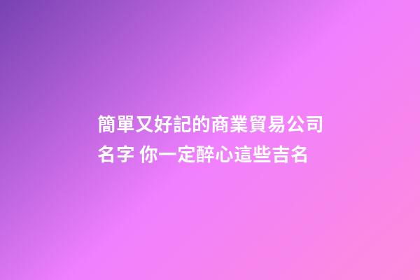 簡單又好記的商業貿易公司名字 你一定醉心這些吉名-第1張-公司起名-玄機派